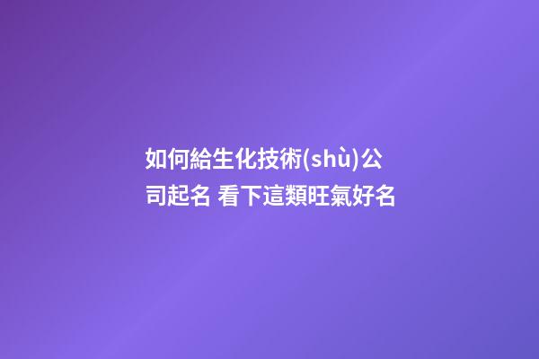 如何給生化技術(shù)公司起名 看下這類旺氣好名-第1張-公司起名-玄機(jī)派